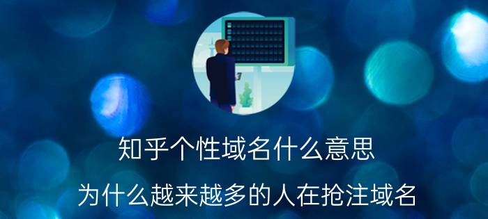 知乎个性域名什么意思 为什么越来越多的人在抢注域名？它有什么用途和价值？